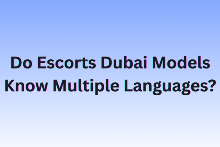 Do Escorts Dubai Models Know Multiple Languages?